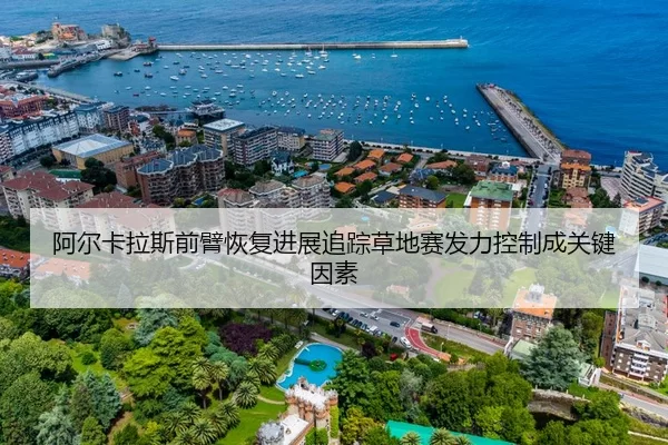 阿尔卡拉斯前臂恢复进展追踪草地赛发力控制成关键因素