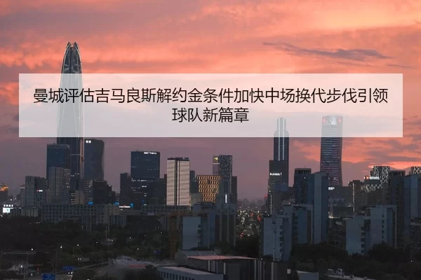 曼城评估吉马良斯解约金条件加快中场换代步伐引领球队新篇章