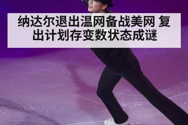 纳达尔退出温网备战美网 复出计划存变数状态成谜
