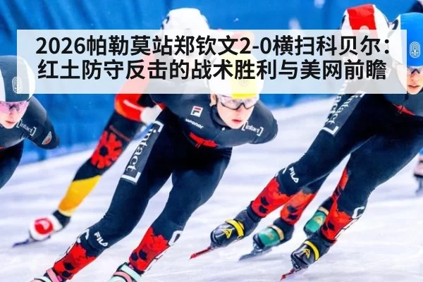 2026帕勒莫站郑钦文2-0横扫科贝尔：红土防守反击的战术胜利与美网前瞻