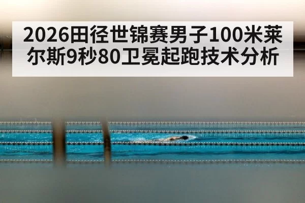 2026田径世锦赛男子100米莱尔斯9秒80卫冕起跑技术分析