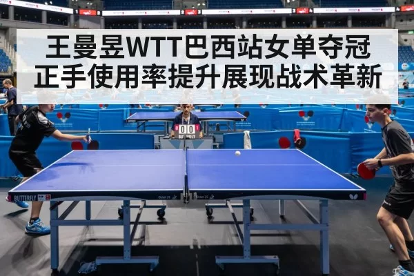 王曼昱WTT巴西站女单夺冠 正手使用率提升展现战术革新