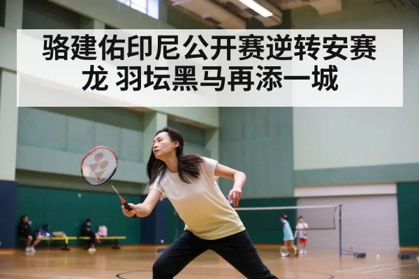 骆建佑印尼公开赛逆转安赛龙 羽坛黑马再添一城
