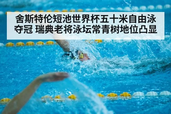 舍斯特伦短池世界杯五十米自由泳夺冠 瑞典老将泳坛常青树地位凸显