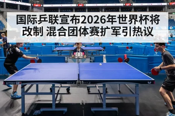 国际乒联宣布2026年世界杯将改制 混合团体赛扩军引热议