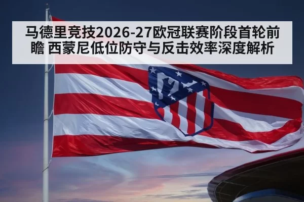 马德里竞技2026-27欧冠联赛阶段首轮前瞻 西蒙尼低位防守与反击效率深度解析