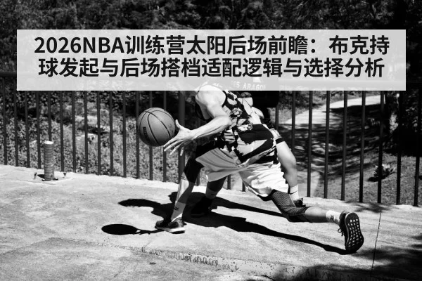 2026NBA训练营太阳后场前瞻：布克持球发起与后场搭档适配逻辑与选择分析